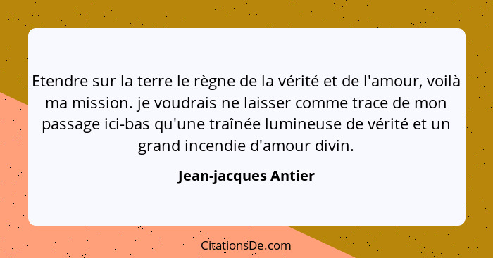 Etendre sur la terre le règne de la vérité et de l'amour, voilà ma mission. je voudrais ne laisser comme trace de mon passage ic... - Jean-jacques Antier