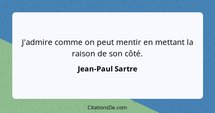 J'admire comme on peut mentir en mettant la raison de son côté.... - Jean-Paul Sartre