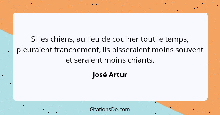 Si les chiens, au lieu de couiner tout le temps, pleuraient franchement, ils pisseraient moins souvent et seraient moins chiants.... - José Artur