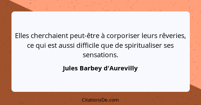 Elles cherchaient peut-être à corporiser leurs rêveries, ce qui est aussi difficile que de spiritualiser ses sensations... - Jules Barbey d'Aurevilly