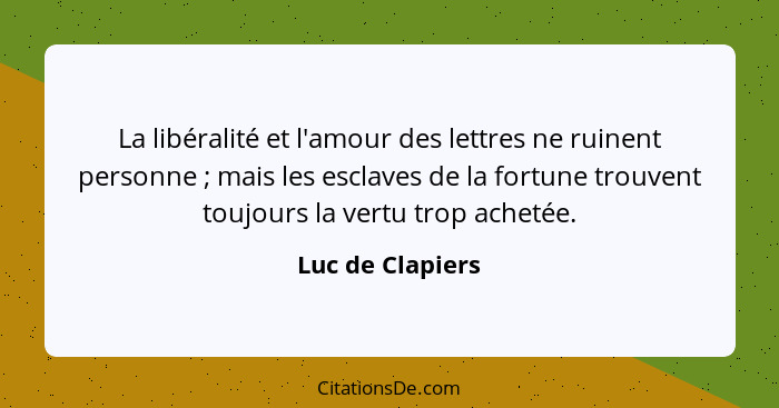 La libéralité et l'amour des lettres ne ruinent personne ; mais les esclaves de la fortune trouvent toujours la vertu trop ache... - Luc de Clapiers