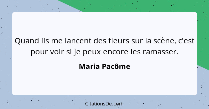 Quand ils me lancent des fleurs sur la scène, c'est pour voir si je peux encore les ramasser.... - Maria Pacôme