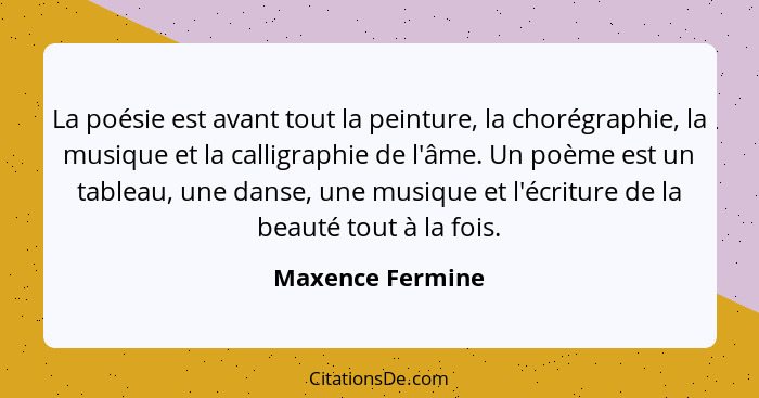 La poésie est avant tout la peinture, la chorégraphie, la musique et la calligraphie de l'âme. Un poème est un tableau, une danse, u... - Maxence Fermine