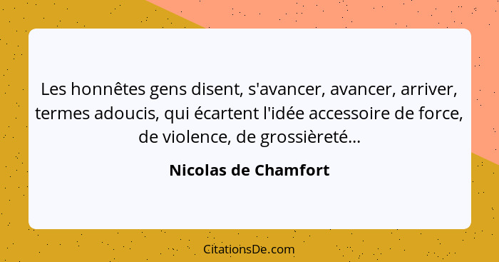 Les honnêtes gens disent, s'avancer, avancer, arriver, termes adoucis, qui écartent l'idée accessoire de force, de violence, de... - Nicolas de Chamfort