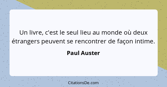 Un livre, c'est le seul lieu au monde où deux étrangers peuvent se rencontrer de façon intime.... - Paul Auster