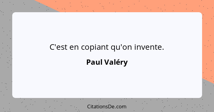 C'est en copiant qu'on invente.... - Paul Valéry