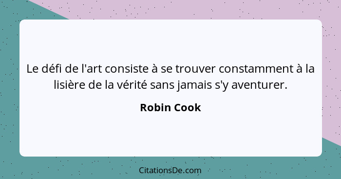 Le défi de l'art consiste à se trouver constamment à la lisière de la vérité sans jamais s'y aventurer.... - Robin Cook