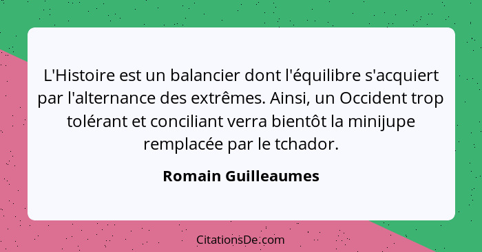 L'Histoire est un balancier dont l'équilibre s'acquiert par l'alternance des extrêmes. Ainsi, un Occident trop tolérant et concil... - Romain Guilleaumes