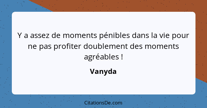 Y a assez de moments pénibles dans la vie pour ne pas profiter doublement des moments agréables !... - Vanyda