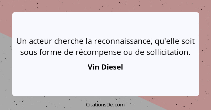 Un acteur cherche la reconnaissance, qu'elle soit sous forme de récompense ou de sollicitation.... - Vin Diesel