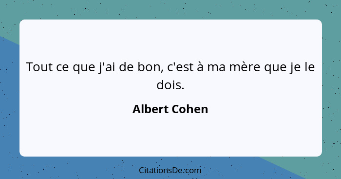 Tout ce que j'ai de bon, c'est à ma mère que je le dois.... - Albert Cohen