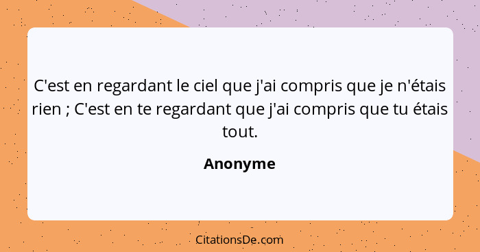 C'est en regardant le ciel que j'ai compris que je n'étais rien ; C'est en te regardant que j'ai compris que tu étais tout.... - Anonyme