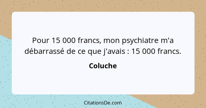 Pour 15 000 francs, mon psychiatre m'a débarrassé de ce que j'avais : 15 000 francs.... - Coluche