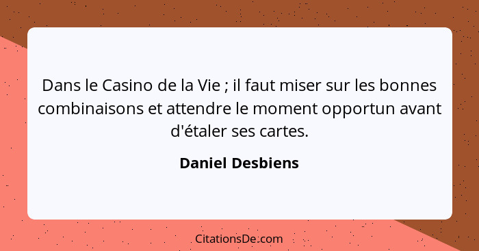 Dans le Casino de la Vie ; il faut miser sur les bonnes combinaisons et attendre le moment opportun avant d'étaler ses cartes.... - Daniel Desbiens