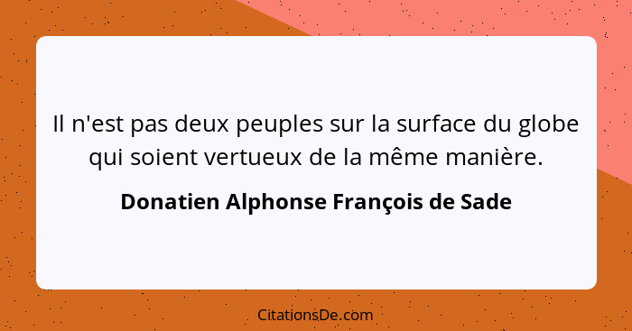 Il n'est pas deux peuples sur la surface du globe qui soient vertueux de la même manière.... - Donatien Alphonse François de Sade