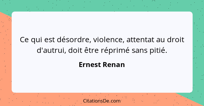 Ce qui est désordre, violence, attentat au droit d'autrui, doit être réprimé sans pitié.... - Ernest Renan