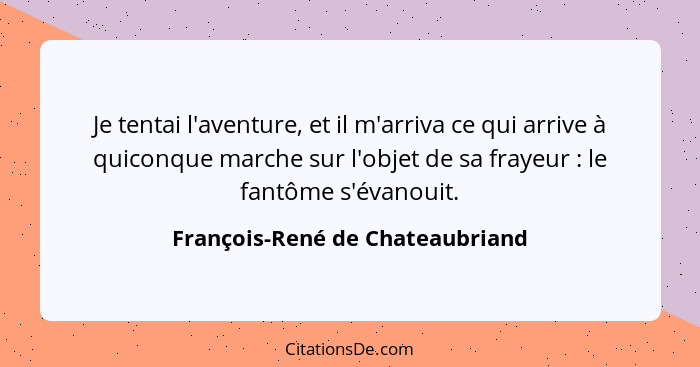 Je tentai l'aventure, et il m'arriva ce qui arrive à quiconque marche sur l'objet de sa frayeur : le fantôme s'é... - François-René de Chateaubriand