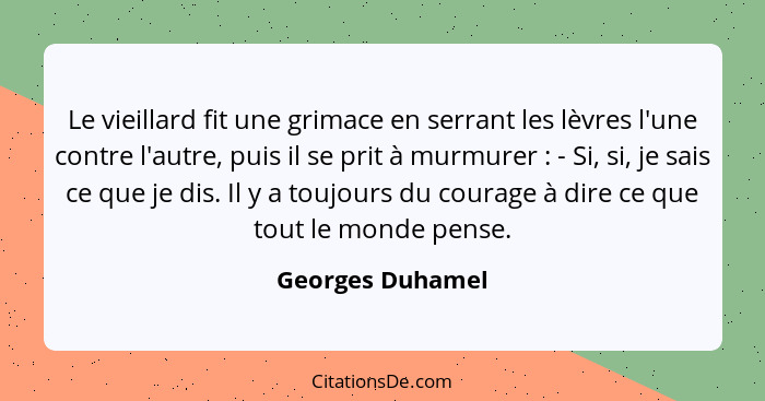 Le vieillard fit une grimace en serrant les lèvres l'une contre l'autre, puis il se prit à murmurer : - Si, si, je sais ce que... - Georges Duhamel