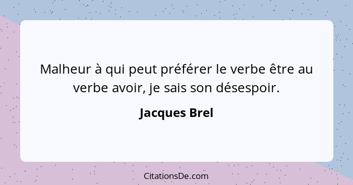 Malheur à qui peut préférer le verbe être au verbe avoir, je sais son désespoir.... - Jacques Brel
