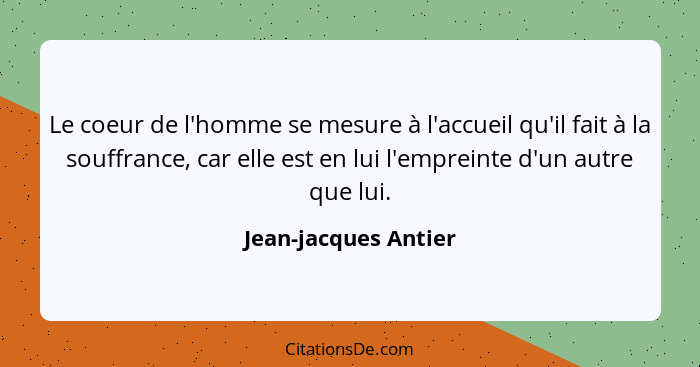 Le coeur de l'homme se mesure à l'accueil qu'il fait à la souffrance, car elle est en lui l'empreinte d'un autre que lui.... - Jean-jacques Antier