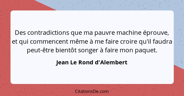 Des contradictions que ma pauvre machine éprouve, et qui commencent même à me faire croire qu'il faudra peut-être bientô... - Jean Le Rond d'Alembert