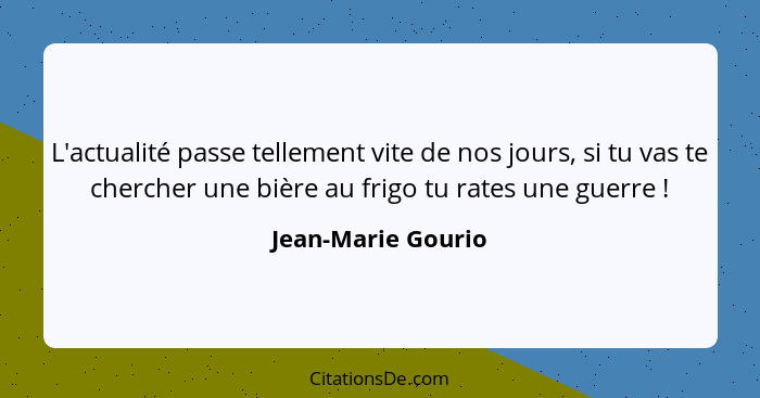 L'actualité passe tellement vite de nos jours, si tu vas te chercher une bière au frigo tu rates une guerre !... - Jean-Marie Gourio