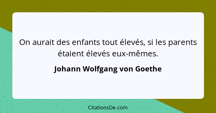 On aurait des enfants tout élevés, si les parents étaient élevés eux-mêmes.... - Johann Wolfgang von Goethe