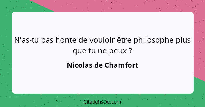 N'as-tu pas honte de vouloir être philosophe plus que tu ne peux ?... - Nicolas de Chamfort