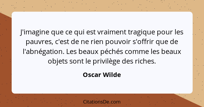 J'imagine que ce qui est vraiment tragique pour les pauvres, c'est de ne rien pouvoir s'offrir que de l'abnégation. Les beaux péchés com... - Oscar Wilde