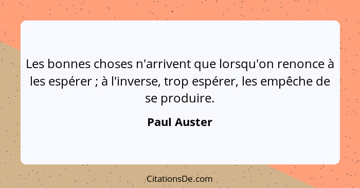 Les bonnes choses n'arrivent que lorsqu'on renonce à les espérer ; à l'inverse, trop espérer, les empêche de se produire.... - Paul Auster