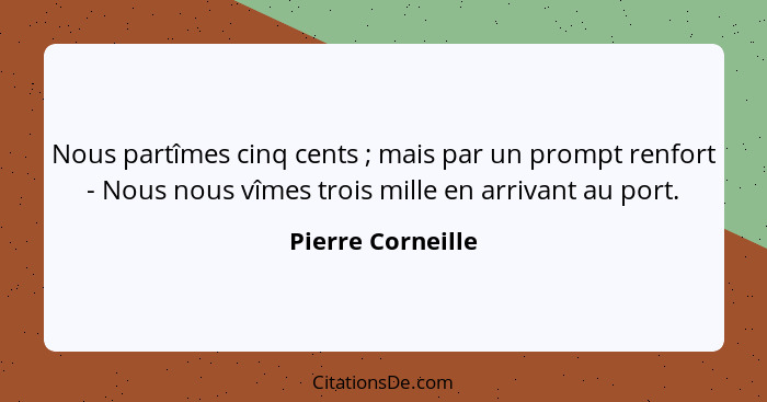 Nous partîmes cinq cents ; mais par un prompt renfort - Nous nous vîmes trois mille en arrivant au port.... - Pierre Corneille