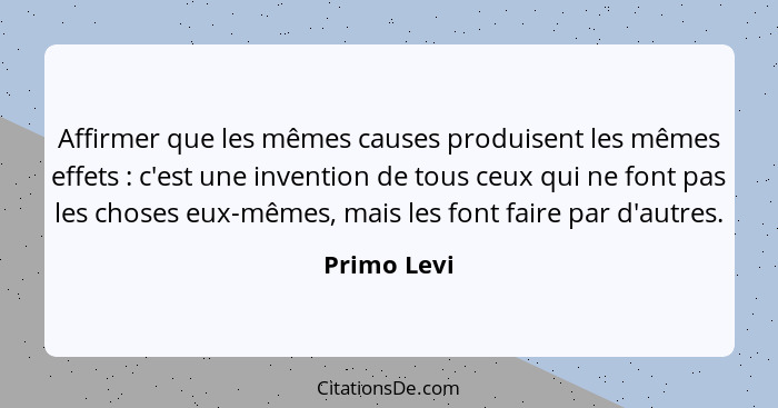 Affirmer que les mêmes causes produisent les mêmes effets : c'est une invention de tous ceux qui ne font pas les choses eux-mêmes, m... - Primo Levi