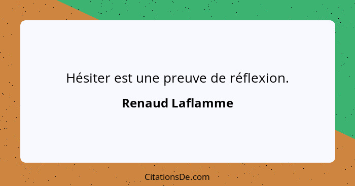 Hésiter est une preuve de réflexion.... - Renaud Laflamme