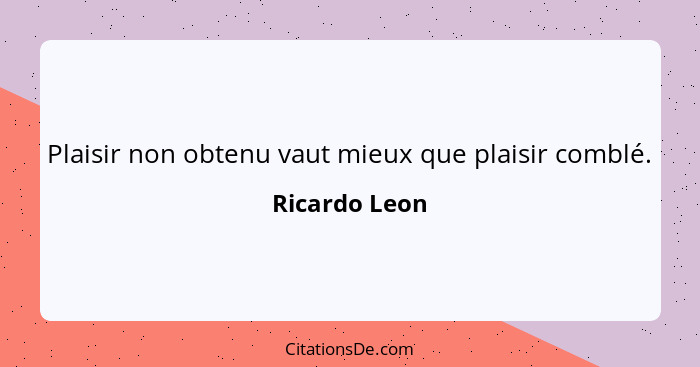 Plaisir non obtenu vaut mieux que plaisir comblé.... - Ricardo Leon