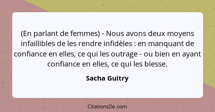 (En parlant de femmes) - Nous avons deux moyens infaillibles de les rendre infidèles : en manquant de confiance en elles, ce qui l... - Sacha Guitry