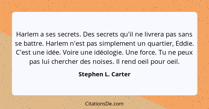 Harlem a ses secrets. Des secrets qu'il ne livrera pas sans se battre. Harlem n'est pas simplement un quartier, Eddie. C'est une i... - Stephen L. Carter