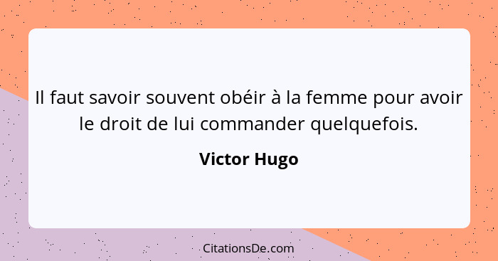 Il faut savoir souvent obéir à la femme pour avoir le droit de lui commander quelquefois.... - Victor Hugo