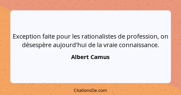 Exception faite pour les rationalistes de profession, on désespère aujourd'hui de la vraie connaissance.... - Albert Camus