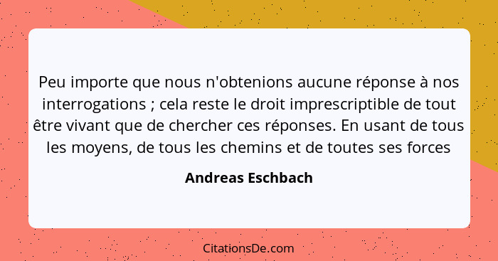 Peu importe que nous n'obtenions aucune réponse à nos interrogations ; cela reste le droit imprescriptible de tout être vivant... - Andreas Eschbach