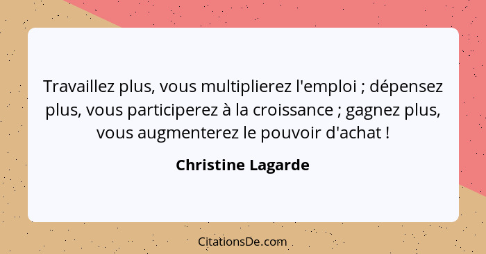 Travaillez plus, vous multiplierez l'emploi ; dépensez plus, vous participerez à la croissance ; gagnez plus, vous augme... - Christine Lagarde