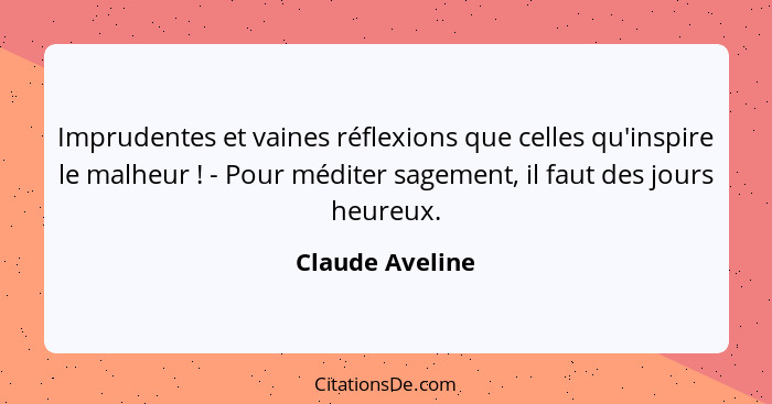 Imprudentes et vaines réflexions que celles qu'inspire le malheur ! - Pour méditer sagement, il faut des jours heureux.... - Claude Aveline