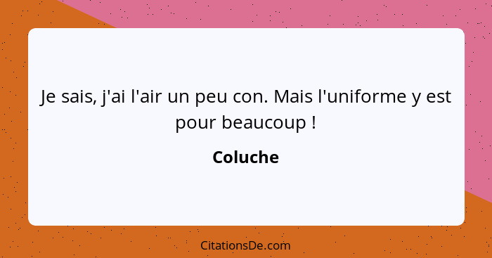 Je sais, j'ai l'air un peu con. Mais l'uniforme y est pour beaucoup !... - Coluche