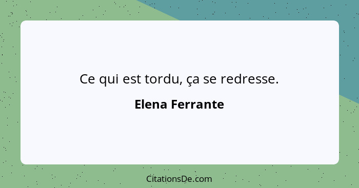 Ce qui est tordu, ça se redresse.... - Elena Ferrante