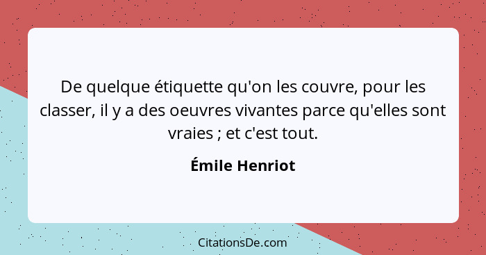 De quelque étiquette qu'on les couvre, pour les classer, il y a des oeuvres vivantes parce qu'elles sont vraies ; et c'est tout.... - Émile Henriot