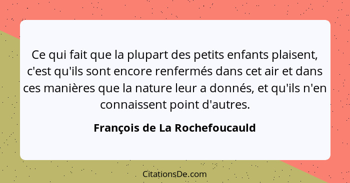 Ce qui fait que la plupart des petits enfants plaisent, c'est qu'ils sont encore renfermés dans cet air et dans ces man... - François de La Rochefoucauld