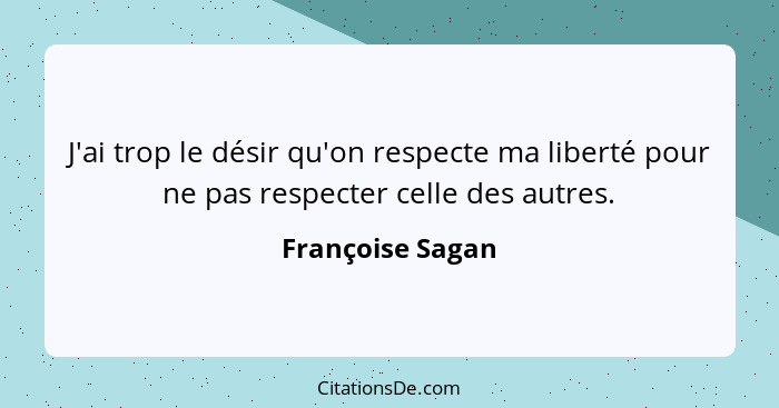 J'ai trop le désir qu'on respecte ma liberté pour ne pas respecter celle des autres.... - Françoise Sagan