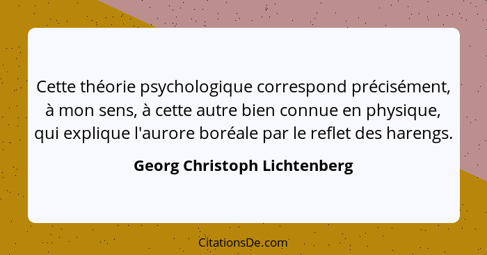 Cette théorie psychologique correspond précisément, à mon sens, à cette autre bien connue en physique, qui explique l'au... - Georg Christoph Lichtenberg