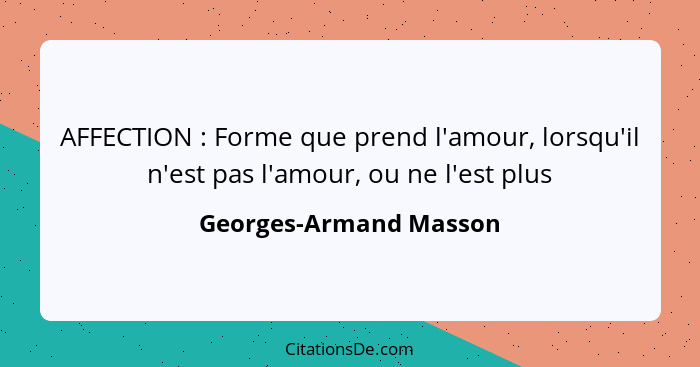 AFFECTION : Forme que prend l'amour, lorsqu'il n'est pas l'amour, ou ne l'est plus... - Georges-Armand Masson