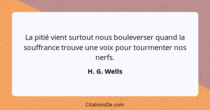 La pitié vient surtout nous bouleverser quand la souffrance trouve une voix pour tourmenter nos nerfs.... - H. G. Wells