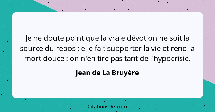 Je ne doute point que la vraie dévotion ne soit la source du repos ; elle fait supporter la vie et rend la mort douce :... - Jean de La Bruyère